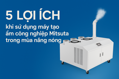 5 lợi ích khi sử dụng "MÁY TẠO ẨM PHUN SƯƠNG CÔNG NGHIỆP MITSUTA" trong mùa nắng nóng