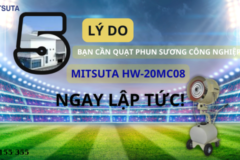 5 LÝ DO BẠN CẦN " QUẠT PHUN SƯƠNG CÔNG NGHIỆP MITSUTA HW-20MC08 " NGAY LẬP TỨC!